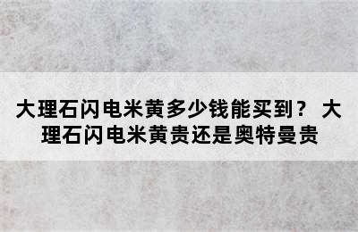 大理石闪电米黄多少钱能买到？ 大理石闪电米黄贵还是奥特曼贵